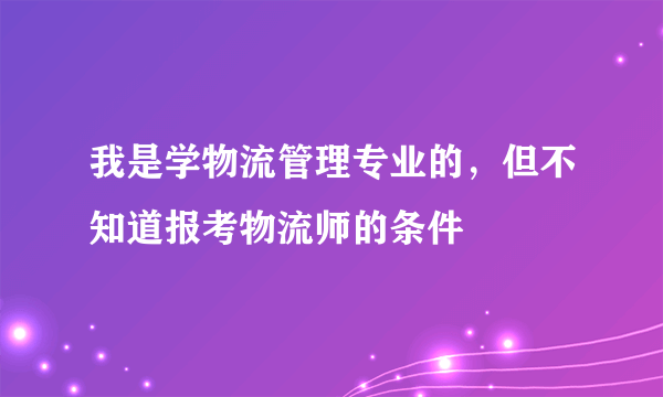 我是学物流管理专业的，但不知道报考物流师的条件