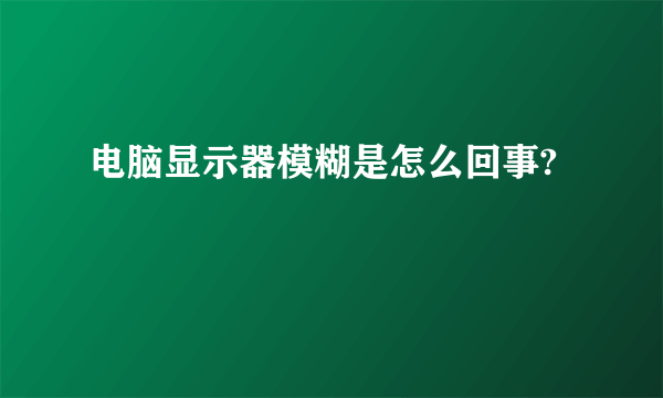 电脑显示器模糊是怎么回事?