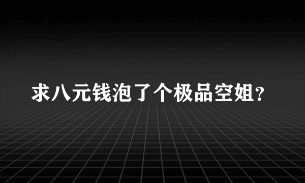 求八元钱泡了个极品空姐？