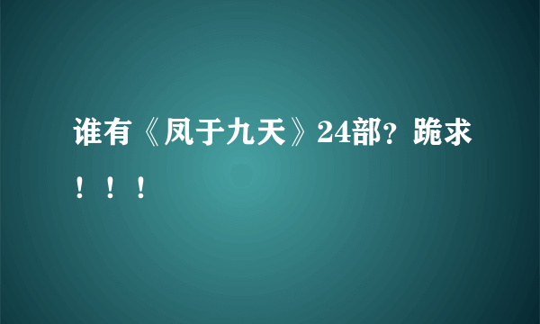 谁有《凤于九天》24部？跪求！！！