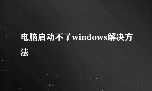 电脑启动不了windows解决方法