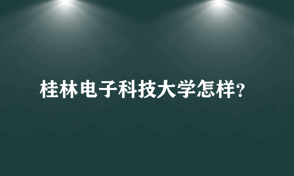 桂林电子科技大学怎样？