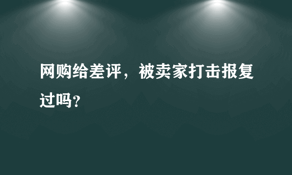 网购给差评，被卖家打击报复过吗？