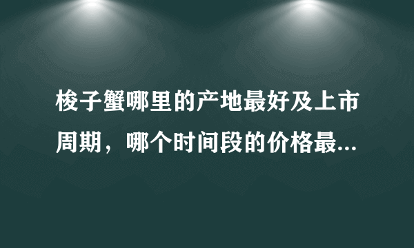 梭子蟹哪里的产地最好及上市周期，哪个时间段的价格最贵，哪个时间段的蟹最肥？