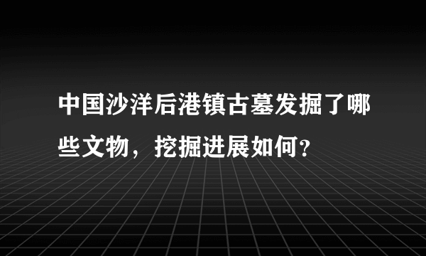 中国沙洋后港镇古墓发掘了哪些文物，挖掘进展如何？