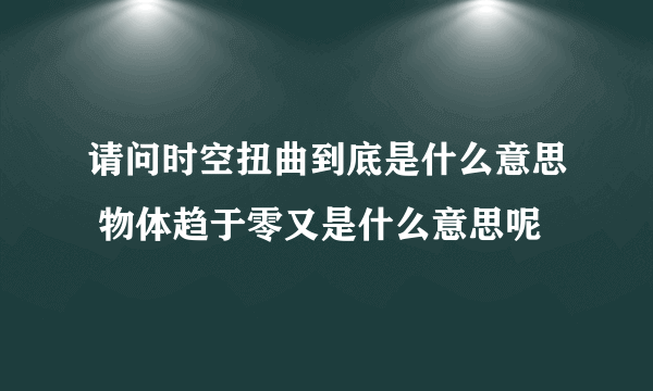 请问时空扭曲到底是什么意思 物体趋于零又是什么意思呢