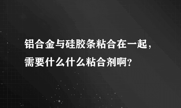 铝合金与硅胶条粘合在一起，需要什么什么粘合剂啊？