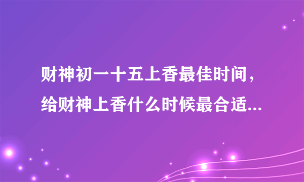 财神初一十五上香最佳时间，给财神上香什么时候最合适，最忌讳什么？