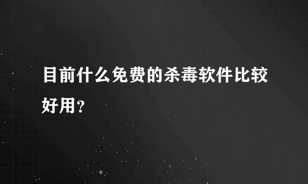 目前什么免费的杀毒软件比较好用？