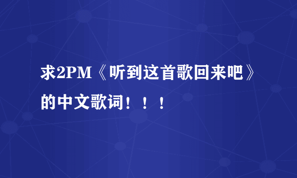 求2PM《听到这首歌回来吧》的中文歌词！！！