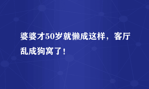 婆婆才50岁就懒成这样，客厅乱成狗窝了！