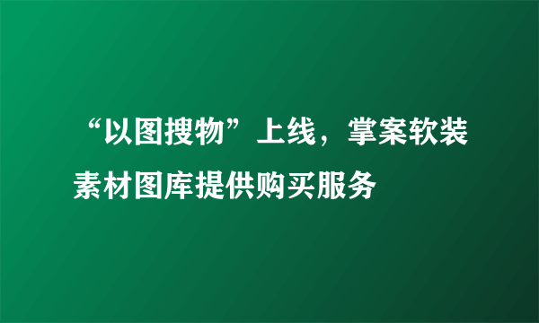 “以图搜物”上线，掌案软装素材图库提供购买服务