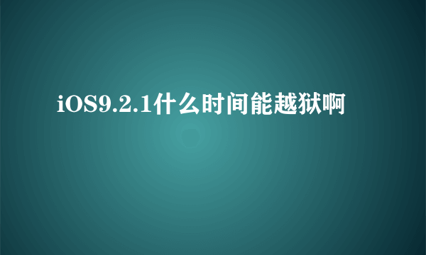 iOS9.2.1什么时间能越狱啊