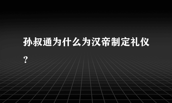 孙叔通为什么为汉帝制定礼仪？