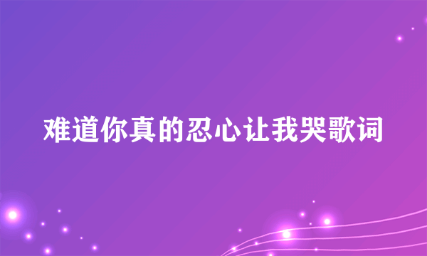 难道你真的忍心让我哭歌词