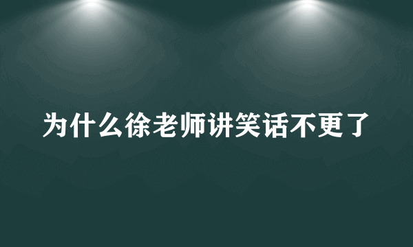 为什么徐老师讲笑话不更了