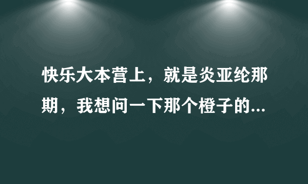 快乐大本营上，就是炎亚纶那期，我想问一下那个橙子的微博叫什么？