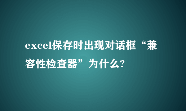 excel保存时出现对话框“兼容性检查器”为什么?