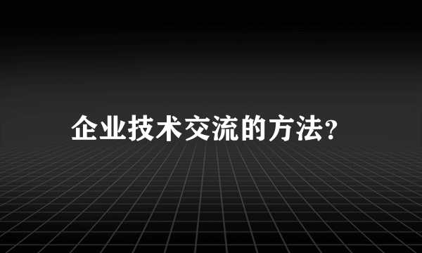 企业技术交流的方法？