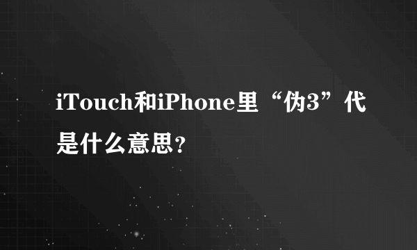 iTouch和iPhone里“伪3”代是什么意思？