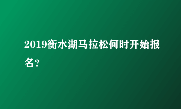 2019衡水湖马拉松何时开始报名？