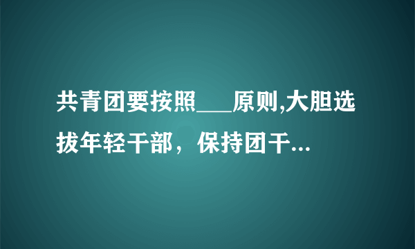 共青团要按照___原则,大胆选拔年轻干部，保持团干部队伍年轻化的优势，努力实现团干部队伍的___，___，___