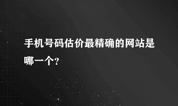 手机号码估价最精确的网站是哪一个？