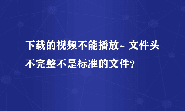 下载的视频不能播放~ 文件头不完整不是标准的文件？