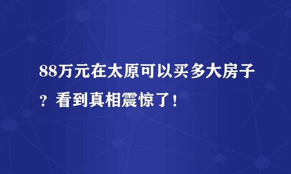 88万元在太原可以买多大房子？看到真相震惊了！