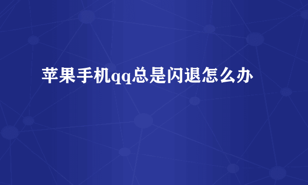 苹果手机qq总是闪退怎么办