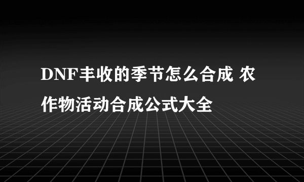 DNF丰收的季节怎么合成 农作物活动合成公式大全