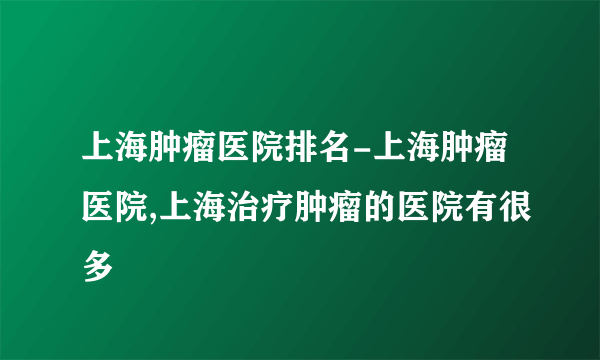 上海肿瘤医院排名-上海肿瘤医院,上海治疗肿瘤的医院有很多