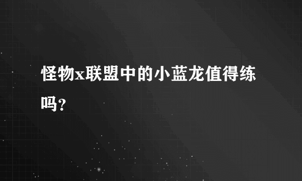 怪物x联盟中的小蓝龙值得练吗？