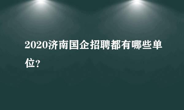 2020济南国企招聘都有哪些单位？