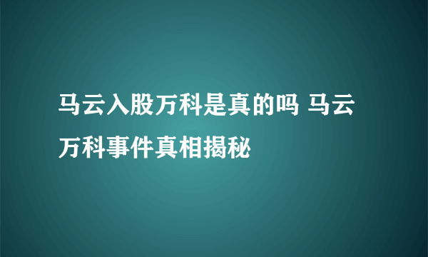 马云入股万科是真的吗 马云万科事件真相揭秘