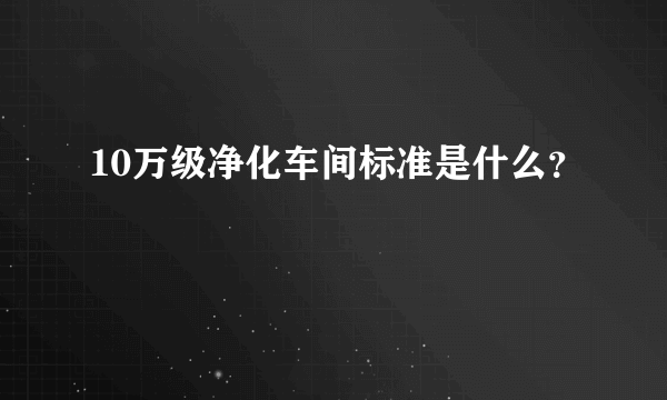 10万级净化车间标准是什么？