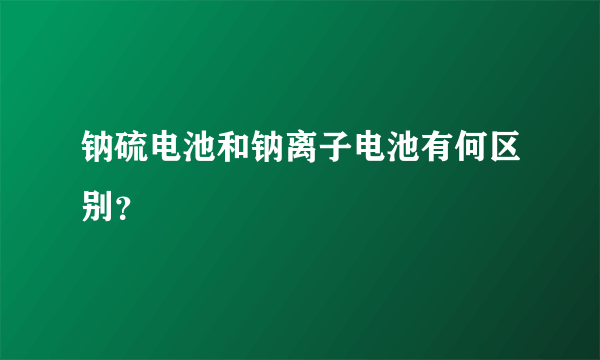 钠硫电池和钠离子电池有何区别？