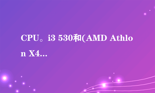 CPU。i3 530和(AMD Athlon X4 740),那个好?好很多少?