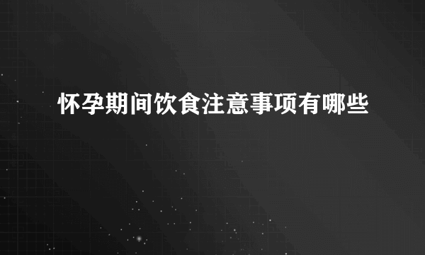 怀孕期间饮食注意事项有哪些