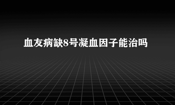 血友病缺8号凝血因子能治吗