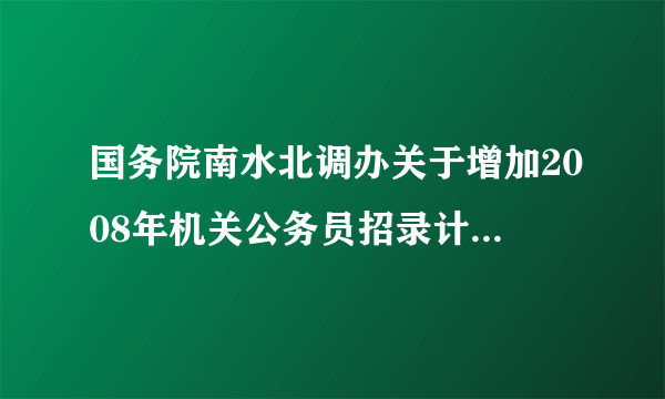 国务院南水北调办关于增加2008年机关公务员招录计划的公告