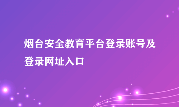 烟台安全教育平台登录账号及登录网址入口