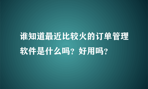 谁知道最近比较火的订单管理软件是什么吗？好用吗？