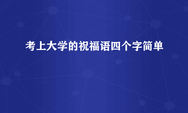 考上大学的祝福语四个字简单