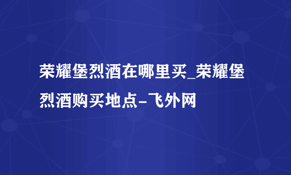 荣耀堡烈酒在哪里买_荣耀堡烈酒购买地点-飞外网