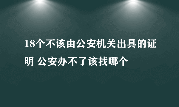 18个不该由公安机关出具的证明 公安办不了该找哪个