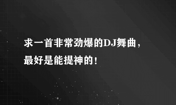 求一首非常劲爆的DJ舞曲，最好是能提神的！