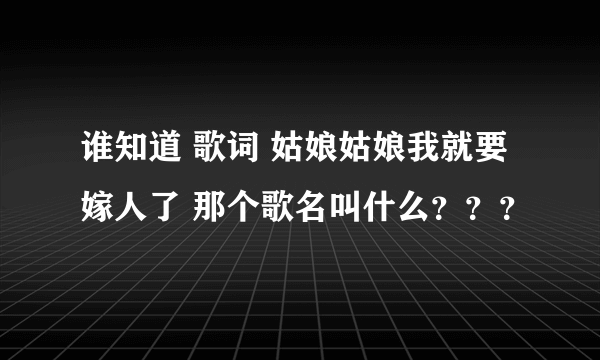 谁知道 歌词 姑娘姑娘我就要嫁人了 那个歌名叫什么？？？