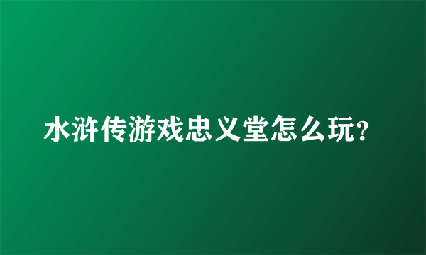 水浒传游戏忠义堂怎么玩？