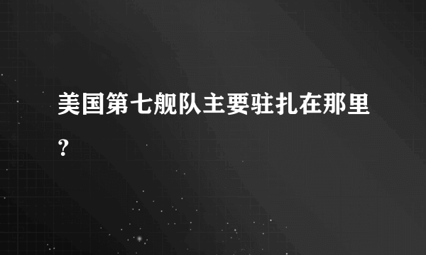 美国第七舰队主要驻扎在那里？